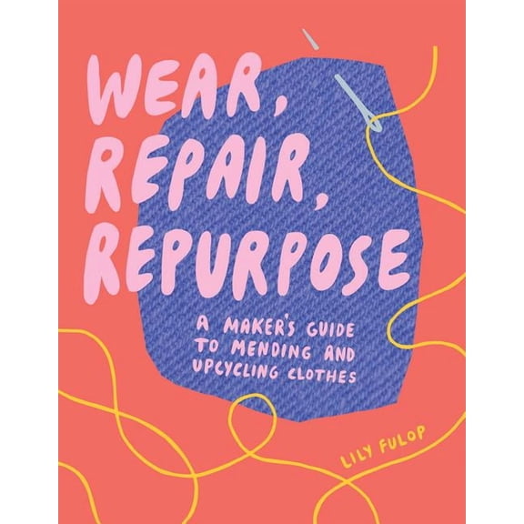 Wear, Repair, Repurpose: A Maker's Guide to Mending and Upcycling Clothes, (Paperback)