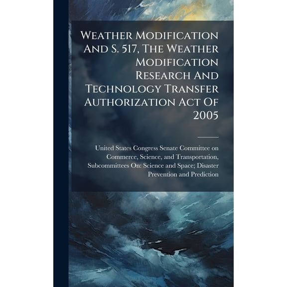 Weather Modification And S. 517, The Weather Modification Research And Technology Transfer Authorization Act Of 2005, (Hardcover)