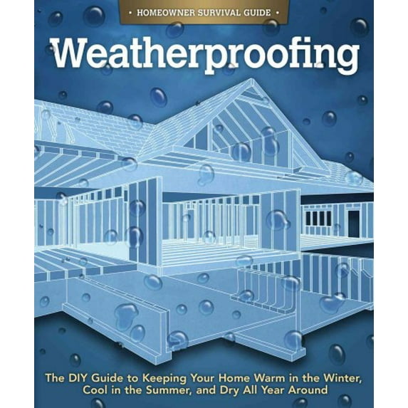 Weatherproofing: The DIY Guide to Keeping Your Home Warm in the Winter, Cool in the Summer, and Dry All Year Around