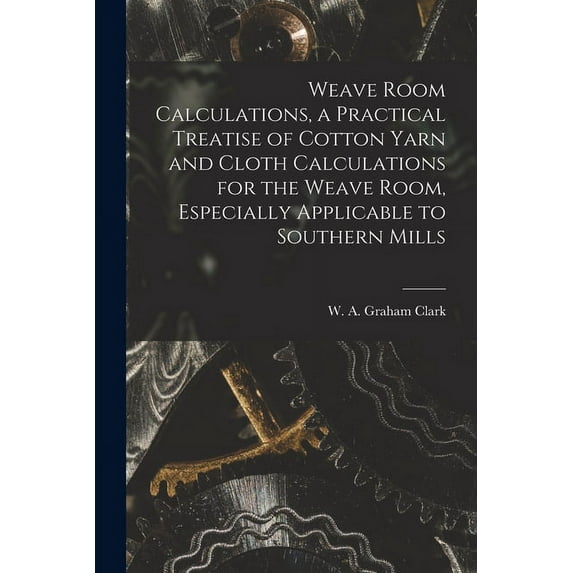Weave Room Calculations, a Practical Treatise of Cotton Yarn and Cloth Calculations for the Weave Room, Especially Appli, (Paperback)