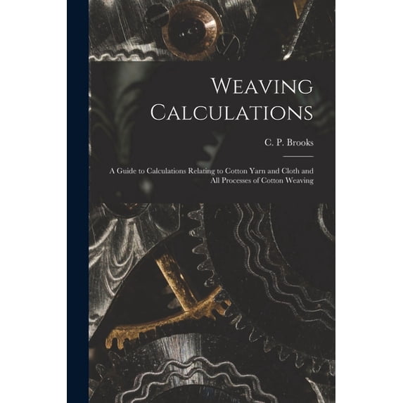 Weaving Calculations : a Guide to Calculations Relating to Cotton Yarn and Cloth and All Processes of Cotton Weaving