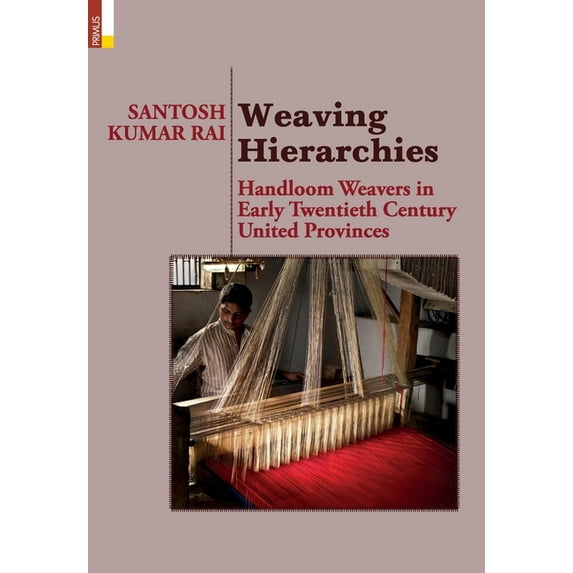 Weaving Hierarchies: Handloom Weavers in Early Twentieth Century United Provinces: Handloom Weavers in Early Twentieth C, (Hardcover)