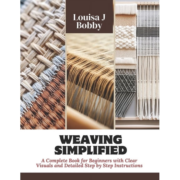Weaving Simplified: A Complete Book for Beginners with Clear Visuals and Detailed Step by Step Instructions, (Paperback)