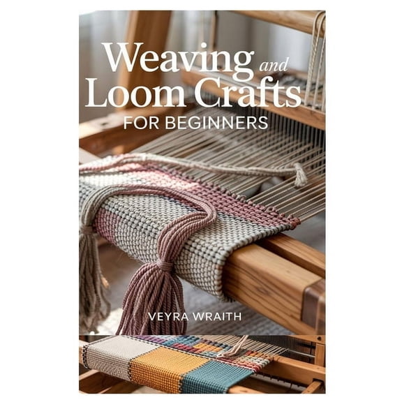 Weaving and Loom Crafts for Beginners: A Complete Step-By-Step Guide to Weaving Techniques, Tools, and Patterns for New , (Paperback)