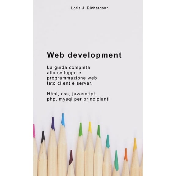Web Development: La guida completa allo sviluppo e programmazione web lato client e server. HTML, CSS, JAVASCRIPT, PHP, MYSQL per principianti (Paperback)