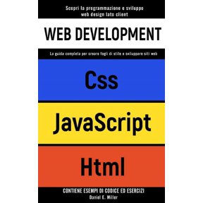 Web Development: Scopri la programmazione e sviluppo web design lato client. CSS, JAVASCRIPT, HTML: la guida completa per creare fogli di stile e sviluppare siti web CONTIENE ESEMPI DI CODICE ED ESERC
