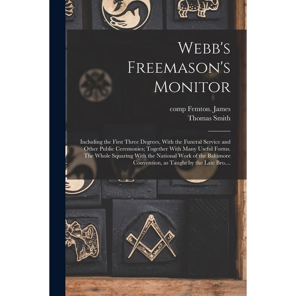 Webb's Freemason's Monitor : Including the First Three Degrees, With the Funeral Service and Other Public Ceremonies; Together With Many Useful Forms. The Whole Squaring With the National Work of the Baltimore Convention, as Taught by the Late Bro.... (Paperback)