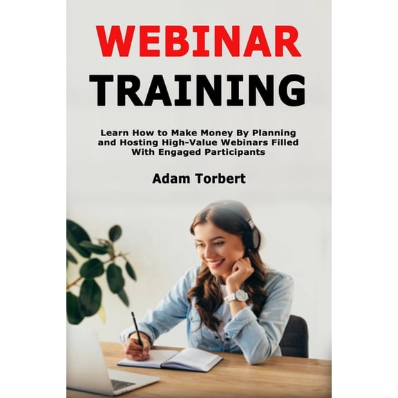 Webinar Training: Learn How to Make Money By Planning and Hosting High-Value Webinars Filled With Engaged Participants, (Paperback)