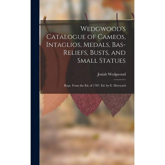 Wedgwood's Catalogue of Cameos, Intaglios, Medals, Bas-Reliefs, Busts, and Small Statues: Repr. From the Ed. of 1787. Ed. by E. Meteyard (Hardcover)