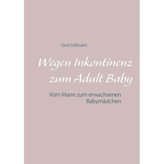 Wegen Inkontinenz zum Adult Baby : Vom Mann zum erwachsenen Babymädchen (Paperback)