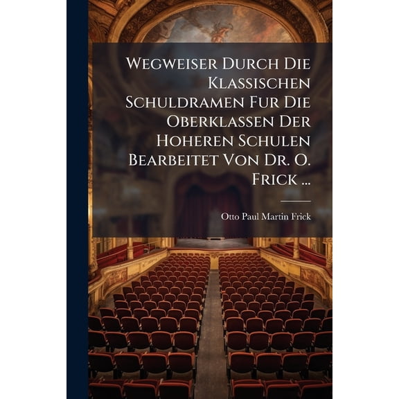 Wegweiser Durch Die Klassischen Schuldramen Fur Die Oberklassen Der Hoheren Schulen Bearbeitet Von Dr. O. Frick ... (Paperback)