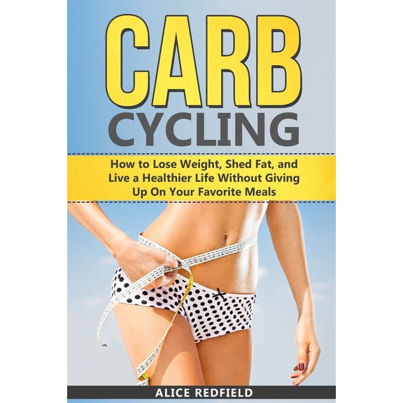Carb Cycling: How to Lose Weight, Shed Fat, and Live a Healthier Life Without Giving Up On Your (Paperback) by Alice Redfield