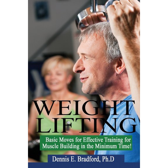 Weight Lifting: Basic Moves for Effective Training for Muscle Building in Minimum Time! (Paperback) by Dennis E Bradford