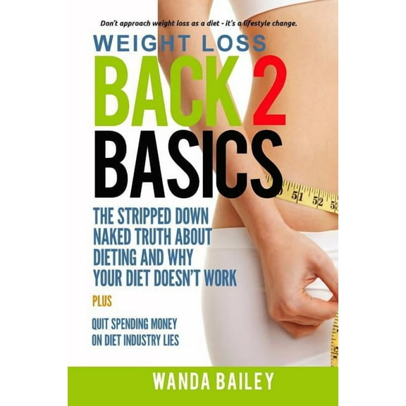 Weight Loss Back 2 Basics: The Stripped Down Naked Truth About Dieting and Why Your Diet Doesn't Work, (Paperback)