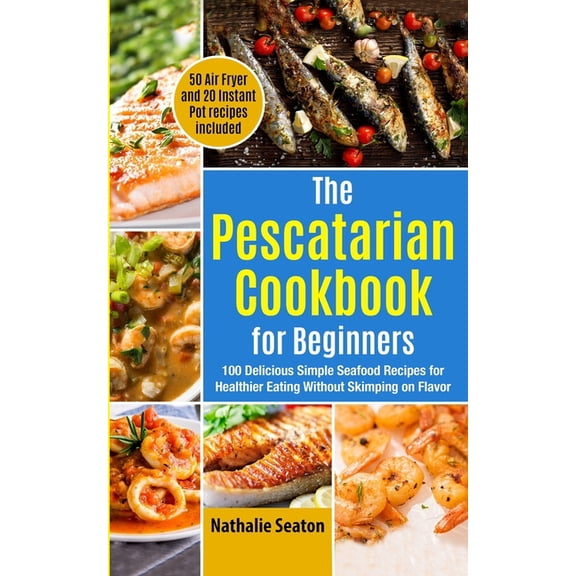 Weight Loss Books The Pescatarian Cookbook for Beginners: 100 Delicious Simple Seafood Recipes for Healthier Eating Without Skimping on Fl, (Paperback)
