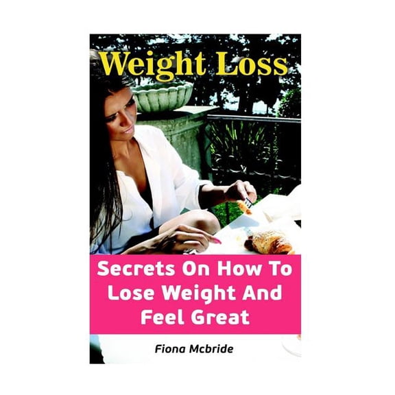 Weight Loss: Secrets On How To Lose Weight And Feel Great (Paperback)