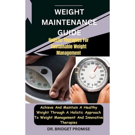 Weight MAINTENANCE: GUIDE Holistic Therapies For Sustainable Weight Management: Achieve And Maintain A Healthy Weight Through A Holistic Approach To Weight Management And Innovative Therapies (Paperba