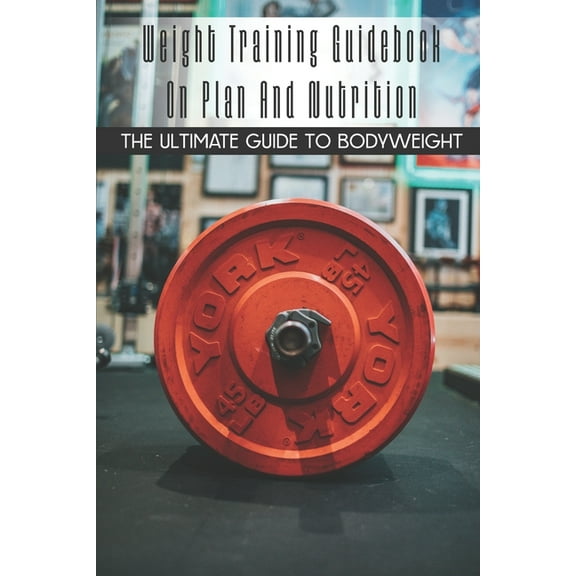 Weight Training Guidebook On Plan And Nutrition: The Ultimate Guide To Bodyweight: Bodybuilding For Beginners (Paperback)