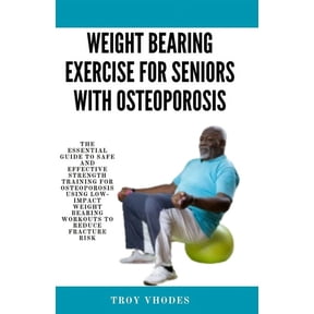 Weight bearing exercise for seniors with osteoporosis: The Essential Guide to Safe and Effective Strength Training for Osteoporosis Using Low-Impact Weight Bearing Workouts to Reduce Fracture Risk (Pa