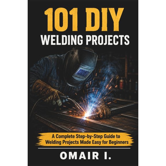 How to Weld & Cast Metal for Beginners 101 DIY Welding Projects: A Complete Step-by-Step Guide to Welding Projects Made Easy for Beginners, (Paperback)
