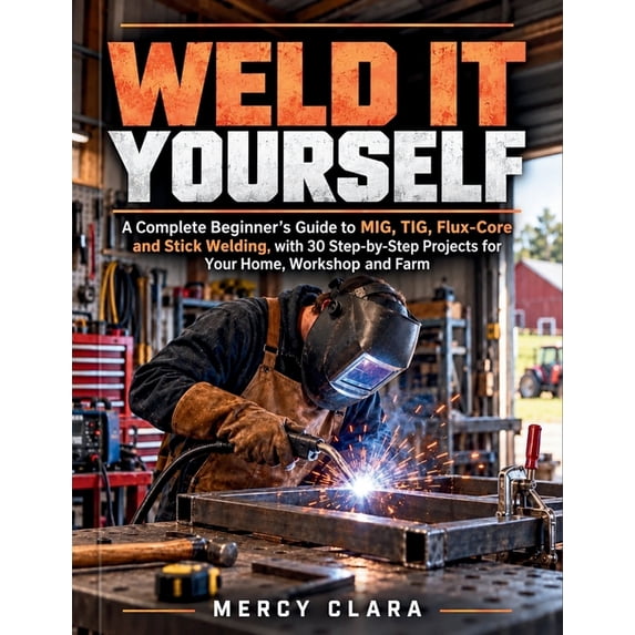 Weld It Yourself: A Complete Beginner's Guide to MIG, TIG, Flux-Core ...