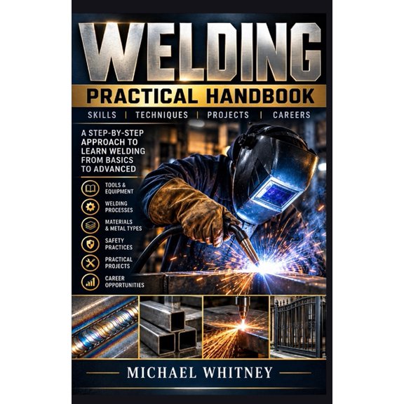 Welding Practical Handbook: Skills, Techniques, Safety, Projects, and Professional Welding Practices, (Paperback)