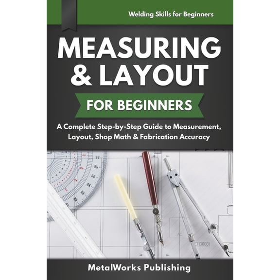 Welding Skills for Beginners Measuring & Layout for Beginners: A Complete Step-by-Step Guide to Measurement, Layout, Shop Math & Fabrication Accuracy, (Paperback)