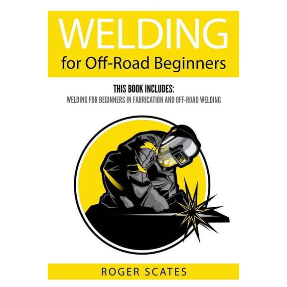 Welding for Off-Road Beginners: This Book Includes: Welding for Beginners in Fabrication and Off-Road Welding (Paperback)