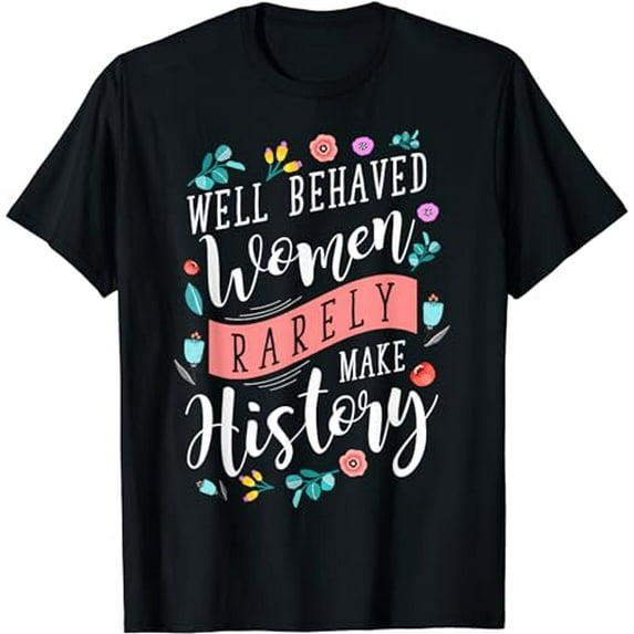 Well Behaved Women Rarely Make History Feminist T-Shirt