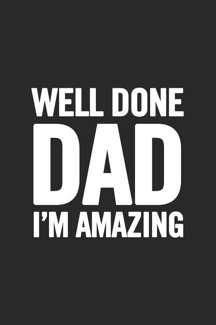 Well Done Dad I'm Amazing: Awesome and original gag gift for men, dad. Perfect for Father's Day, Birthday, Retirement... Paperback