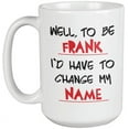 thumbnail image 1 of Well, To Be Frank, I'd Have To Change My Name. Funny Coffee & Tea Mug For Boyfriend, Husband, Dad, Daddy, Pop, Uncle, Men, Teen, Boss, Half Brother And Brother (15oz), 1 of 3