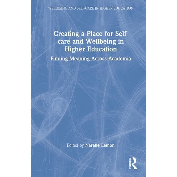 Wellbeing and Self-Care in Higher Educat Creating a Place for Self-Care and Wellbeing in Higher Education: Finding Meaning Across Academia, (Hardcover)
