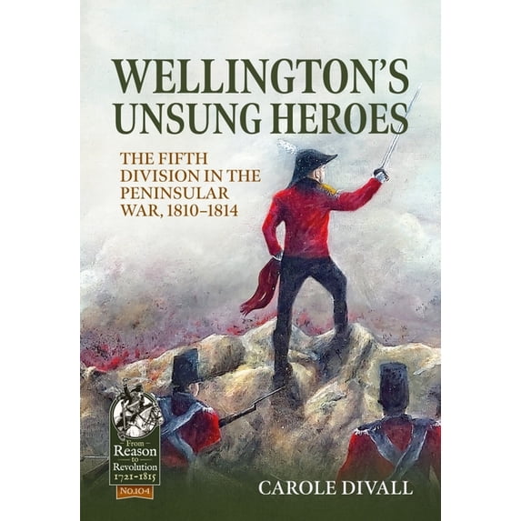 From Reason to Revolution 1721-1815 Wellington's Unsung Heroes: The Fifth Division in the Peninsular War, 1810-1814, (Paperback)