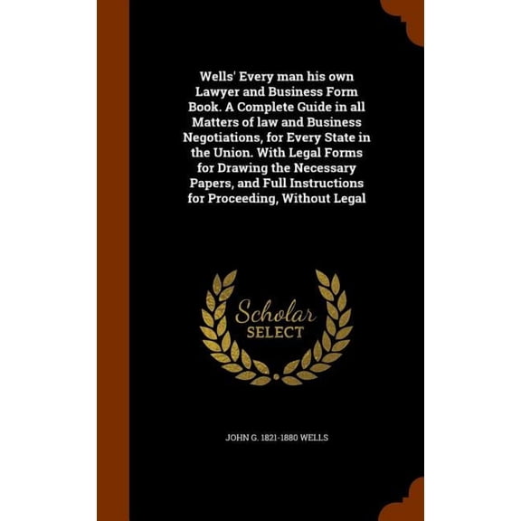 Wells' Every man his own Lawyer and Business Form Book. A Complete Guide in all Matters of law and Business Negotiations, for Every State in the Union. With Legal Forms for Drawing the Necessary Papers, and Full Instructions for Proceeding, Without Legal (Hardcover)