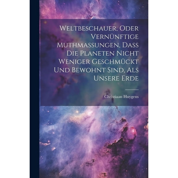 Weltbeschauer, Oder Vernnftige Muthmaungen, Da Die Planeten Nicht Weniger Geschmckt Und Bewohnt Sind, Als Unsere Erde (Paperback)