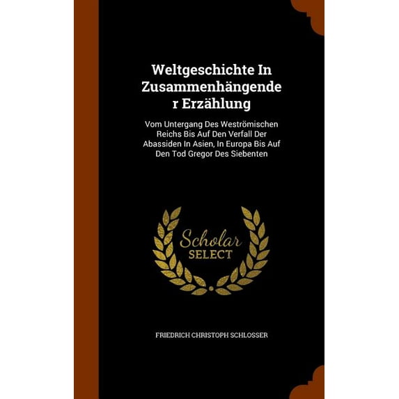 Weltgeschichte in Zusammenhangender Erzahlung : Vom Untergang Des Westromischen Reichs Bis Auf Den Verfall Der Abassiden in Asien, in Europa Bis Auf Den Tod Gregor Des Siebenten (Hardcover)