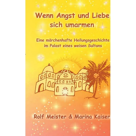 Wenn Angst und Liebe sich umarmen: Eine märchenhafte Heilungs-Geschichte im Palast eines weisen Sultans, (Paperback)