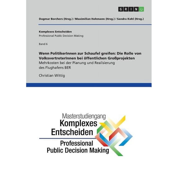 Wenn PolitikerInnen zur Schaufel greifen : Die Rolle von VolksvertreterInnen bei öffentlichen Großprojekten. Mehrkosten bei der Planung und Realisierung des Flughafens BER: Komplexes Entscheiden (Professional Public Decision Making) Band 6 (Paperback)