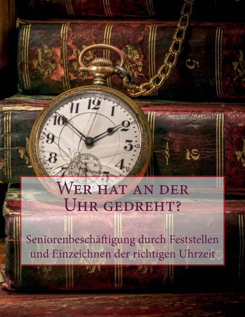 Wer Hat an Der Uhr Gedreht? : Seniorenbeschaftigung Durch Feststellen Und Einzeichnen Der Richtigen Uhrzeit