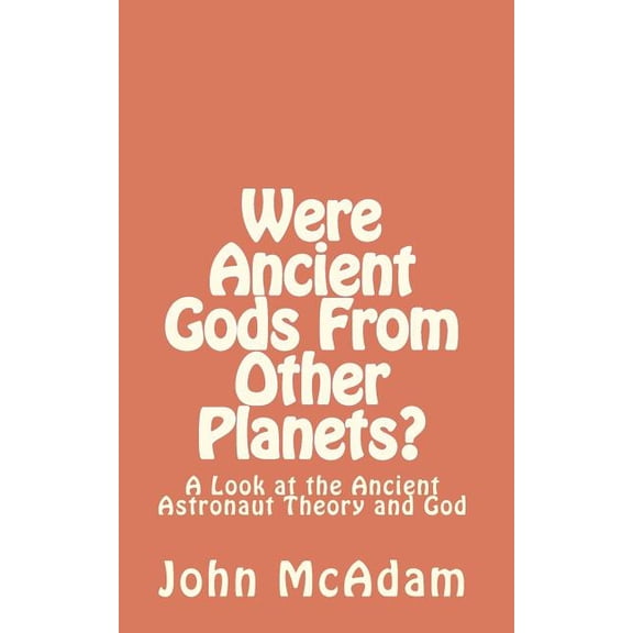 Were Ancient Gods From Other Planets?: My thoughts on the Ancient Astronaut Theory and God (Paperback) by John McAdam