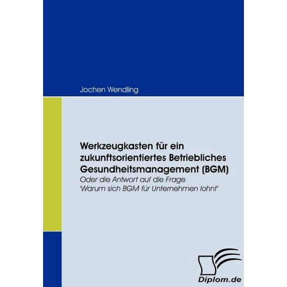 Werkzeugkasten für ein zukunftsorientiertes Betriebliches Gesundheitsmanagement (BGM): Oder die Antwort auf die Frage 'Warum sich BGM für Unternehmen lohnt' (Paperback)