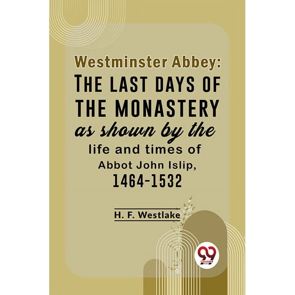 Westminster Abbey: The Last Days Of The Monastery As Shown By The Life And Times Of Abbot John Islip, 1464-1532