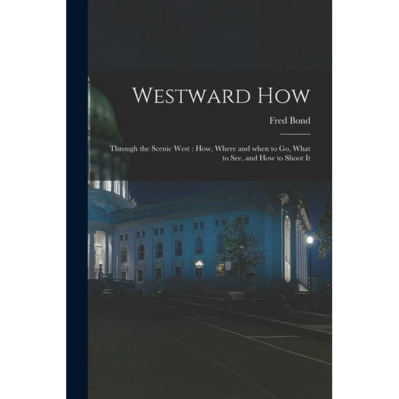 Westward How: Through the Scenic West: How, Where and When to Go, What to See, and How to Shoot It, (Paperback)