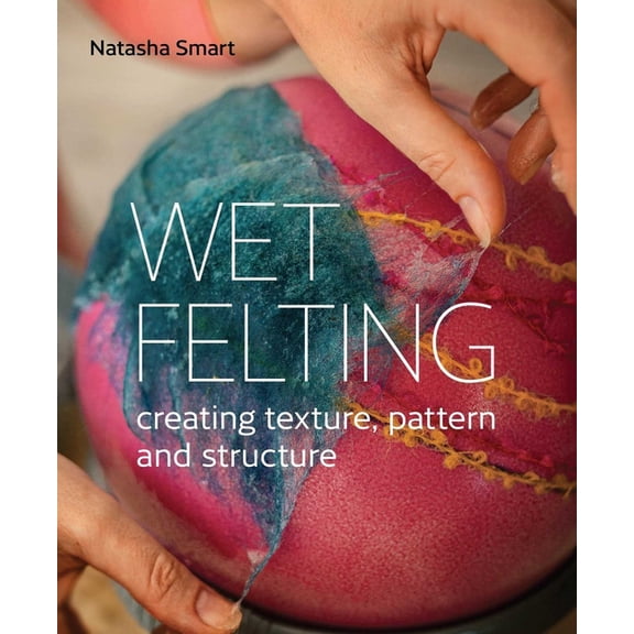Wet Felting: Creating Texture, Pattern and Structure, (Paperback)