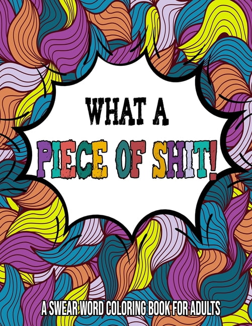 What A Piece Of Shit: A Swear Word Coloring Book For Adults: Cuss Words Coloring Book / Adult Coloring Books for Women Cuss Words [Book]