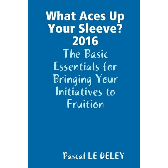 What Aces Up Your Sleeve? 2016: The Basic Essentials for Bringing Your Initiatives to Fruition, (Paperback)