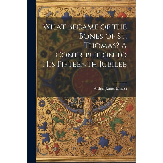 What Became of the Bones of St. Thomas? A Contribution to his Fifteenth Jubilee (Paperback)