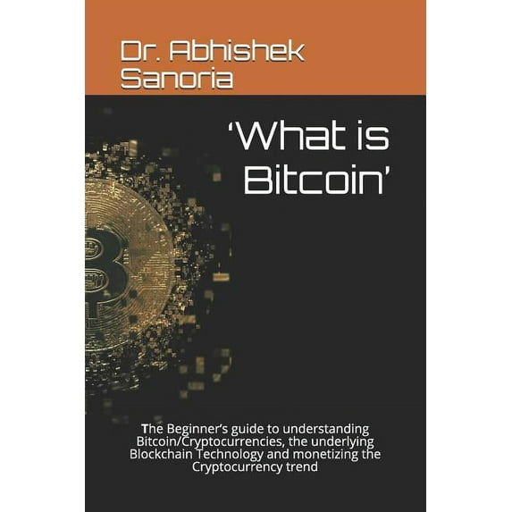 'What is Bitcoin': The Beginner's guide to understanding Bitcoin/Cryptocurrencies, the underlying Blockchain Technology , (Paperback)