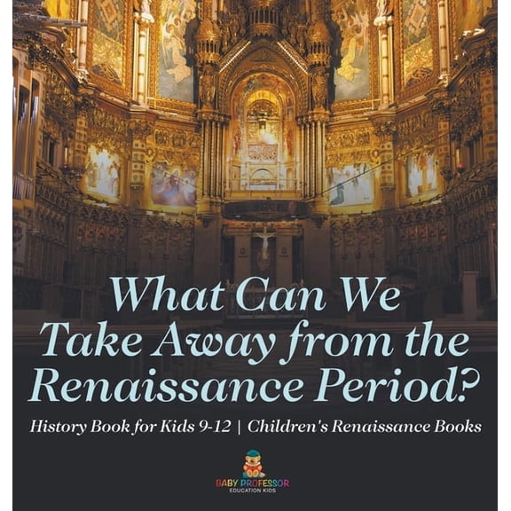 What Can We Take Away from the Renaissance Period? History Book for Kids 9-12 Children's Renaissance Books, (Hardcover)