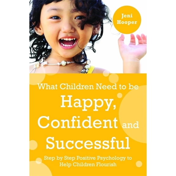 What Children Need to Be Happy, Confident and Successful: Step by Step Positive Psychology to Help Children Flourish, (Paperback)